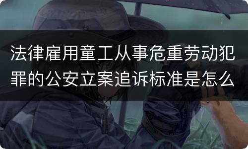 法律雇用童工从事危重劳动犯罪的公安立案追诉标准是怎么样规定