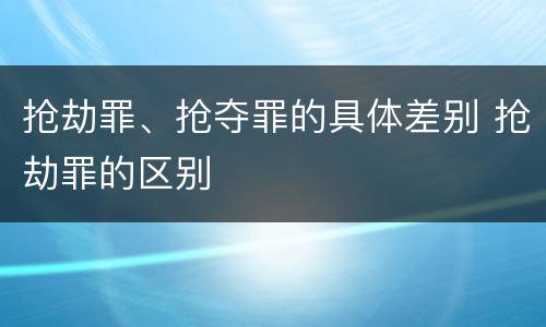 抢劫罪、抢夺罪的具体差别 抢劫罪的区别