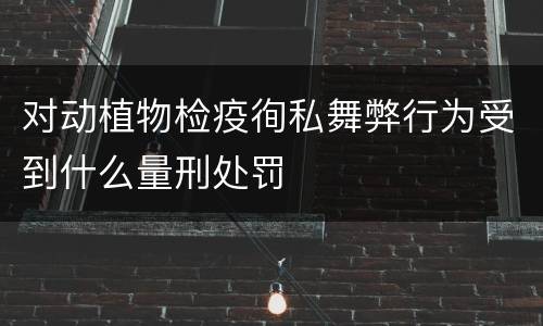 对动植物检疫徇私舞弊行为受到什么量刑处罚