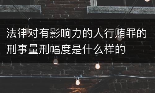 法律对有影响力的人行贿罪的刑事量刑幅度是什么样的