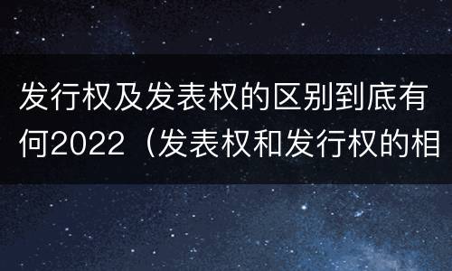 发行权及发表权的区别到底有何2022（发表权和发行权的相同点）