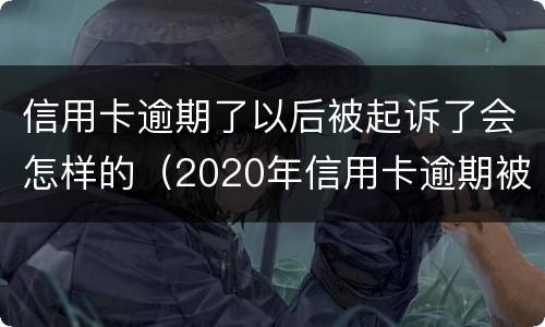 信用卡逾期了以后被起诉了会怎样的（2020年信用卡逾期被起诉立案后怎么解决）