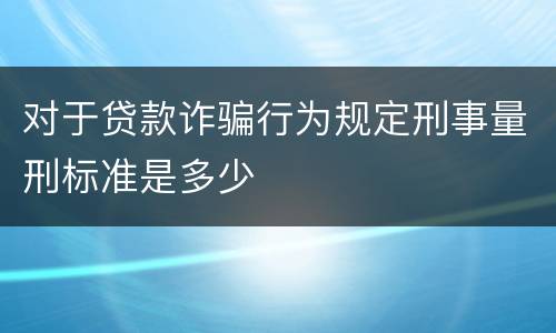 对于贷款诈骗行为规定刑事量刑标准是多少