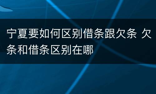 宁夏要如何区别借条跟欠条 欠条和借条区别在哪