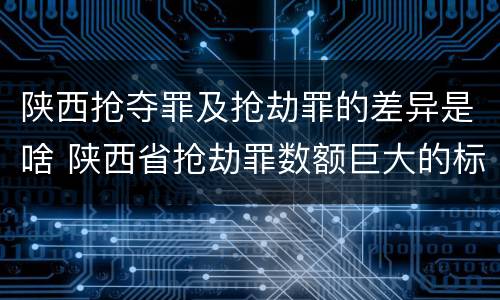 陕西抢夺罪及抢劫罪的差异是啥 陕西省抢劫罪数额巨大的标准