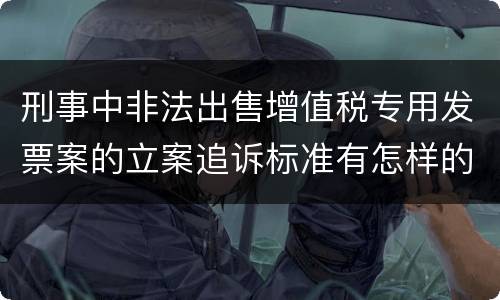 刑事中非法出售增值税专用发票案的立案追诉标准有怎样的规定