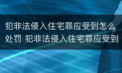 犯非法侵入住宅罪应受到怎么处罚 犯非法侵入住宅罪应受到怎么处罚呢