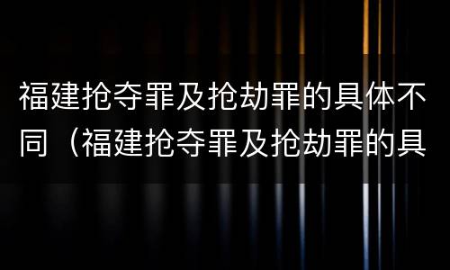 福建抢夺罪及抢劫罪的具体不同（福建抢夺罪及抢劫罪的具体不同案例）