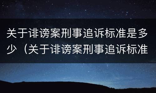 关于诽谤案刑事追诉标准是多少（关于诽谤案刑事追诉标准是多少年）