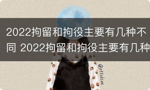 2022拘留和拘役主要有几种不同 2022拘留和拘役主要有几种不同吗