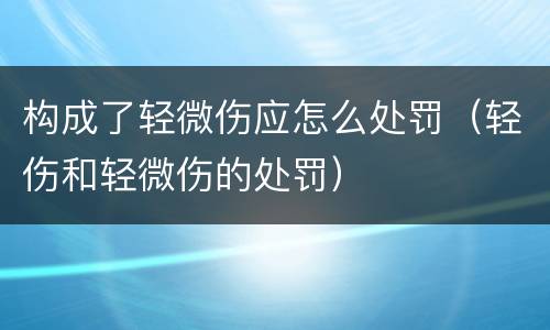 构成了轻微伤应怎么处罚（轻伤和轻微伤的处罚）