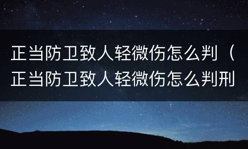 正当防卫致人轻微伤怎么判（正当防卫致人轻微伤怎么判刑）