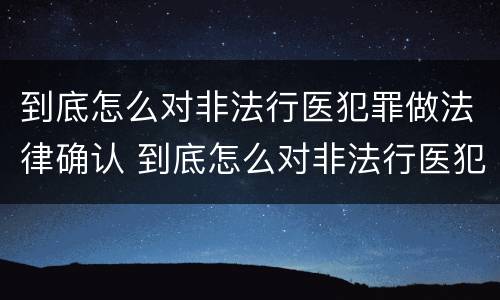 到底怎么对非法行医犯罪做法律确认 到底怎么对非法行医犯罪做法律确认