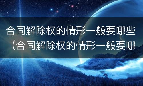 合同解除权的情形一般要哪些（合同解除权的情形一般要哪些证据）