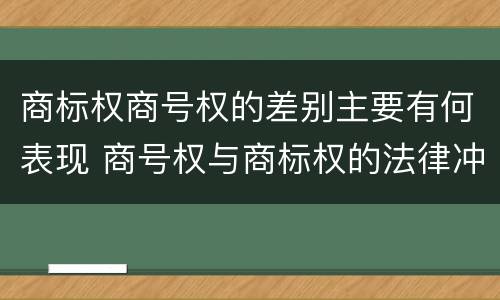 商标权商号权的差别主要有何表现 商号权与商标权的法律冲突与解决