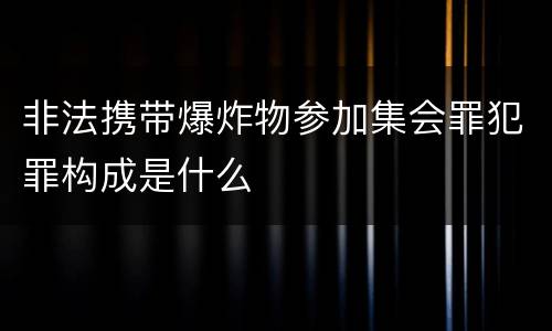 非法携带爆炸物参加集会罪犯罪构成是什么