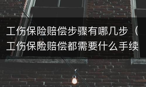 工伤保险赔偿步骤有哪几步（工伤保险赔偿都需要什么手续）