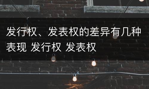 发行权、发表权的差异有几种表现 发行权 发表权