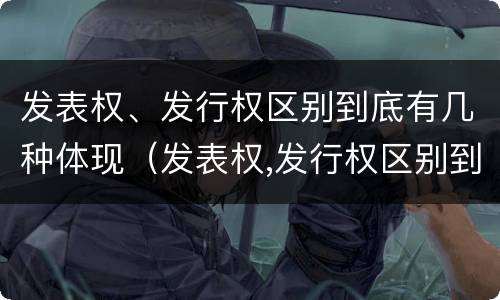 发表权、发行权区别到底有几种体现（发表权,发行权区别到底有几种体现形式）