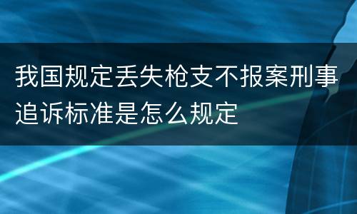 我国规定丢失枪支不报案刑事追诉标准是怎么规定