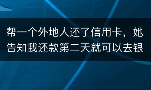 帮一个外地人还了信用卡，她告知我还款第二天就可以去银行把钱取出来，她把卡交给我后