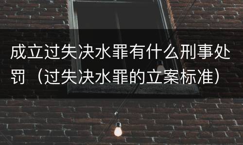 成立过失决水罪有什么刑事处罚（过失决水罪的立案标准）