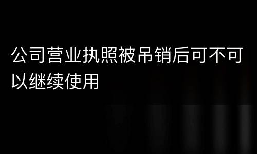 公司营业执照被吊销后可不可以继续使用