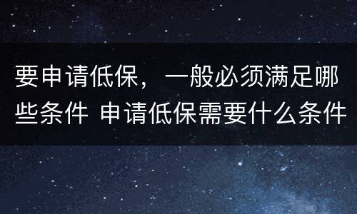 要申请低保，一般必须满足哪些条件 申请低保需要什么条件?