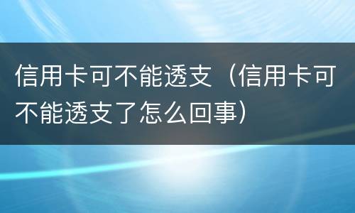 信用卡可不能透支（信用卡可不能透支了怎么回事）