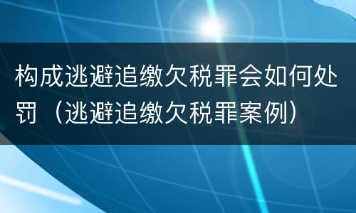 构成逃避追缴欠税罪会如何处罚（逃避追缴欠税罪案例）