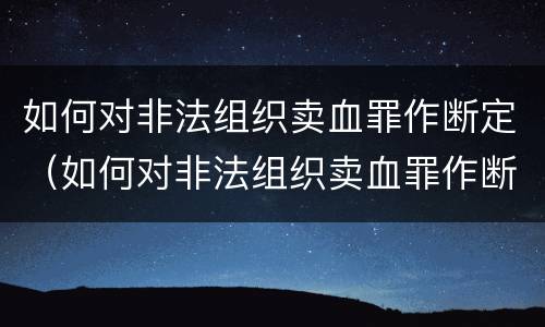 如何对非法组织卖血罪作断定（如何对非法组织卖血罪作断定处理）