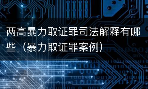 两高暴力取证罪司法解释有哪些（暴力取证罪案例）