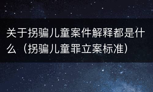 关于拐骗儿童案件解释都是什么（拐骗儿童罪立案标准）