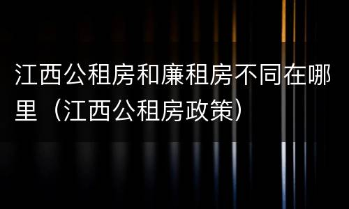 江西公租房和廉租房不同在哪里（江西公租房政策）