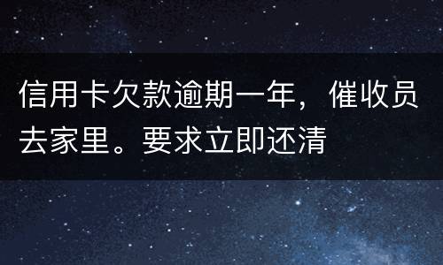 信用卡欠款逾期一年，催收员去家里。要求立即还清