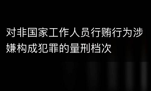 对非国家工作人员行贿行为涉嫌构成犯罪的量刑档次