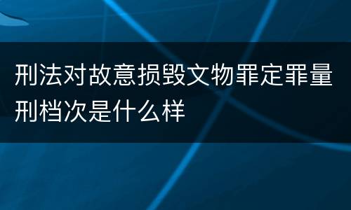 刑法对故意损毁文物罪定罪量刑档次是什么样