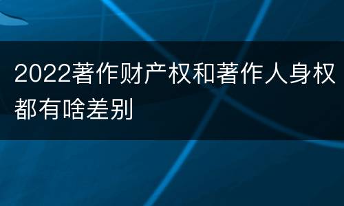 2022著作财产权和著作人身权都有啥差别