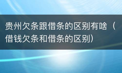 贵州欠条跟借条的区别有啥（借钱欠条和借条的区别）