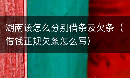 湖南该怎么分别借条及欠条（借钱正规欠条怎么写）