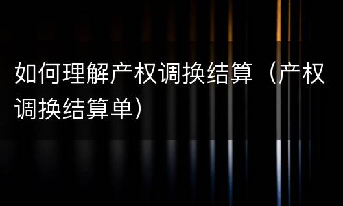 如何理解产权调换结算（产权调换结算单）