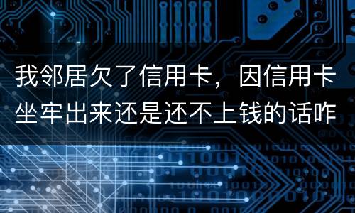 我邻居欠了信用卡，因信用卡坐牢出来还是还不上钱的话咋办