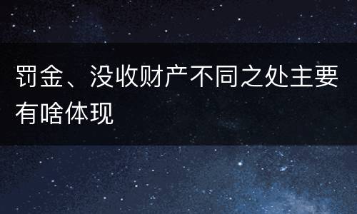 罚金、没收财产不同之处主要有啥体现