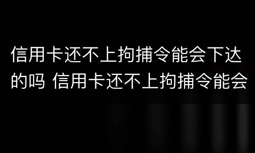 信用卡还不上拘捕令能会下达的吗 信用卡还不上拘捕令能会下达的吗知乎