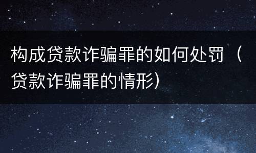 构成贷款诈骗罪的如何处罚（贷款诈骗罪的情形）