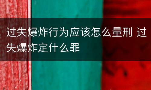 过失爆炸行为应该怎么量刑 过失爆炸定什么罪