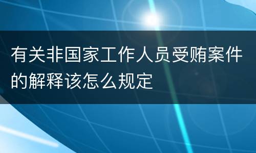 有关非国家工作人员受贿案件的解释该怎么规定