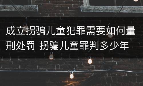 成立拐骗儿童犯罪需要如何量刑处罚 拐骗儿童罪判多少年