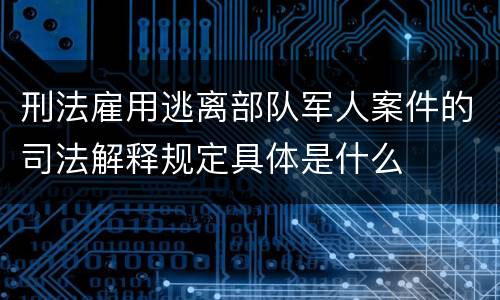 刑法雇用逃离部队军人案件的司法解释规定具体是什么