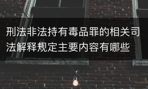 刑法非法持有毒品罪的相关司法解释规定主要内容有哪些